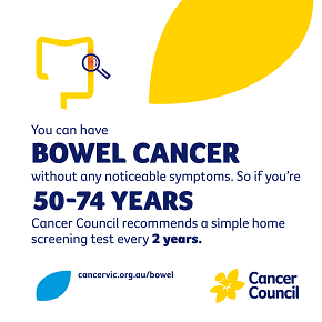 You can have bowel cancer without any noticeable symptoms. So if you're 50-74 years Cancer Council recommends a simple home screening test every 2 years.